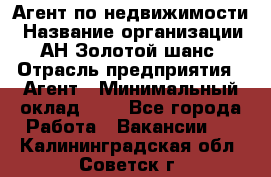 Агент по недвижимости › Название организации ­ АН Золотой шанс › Отрасль предприятия ­ Агент › Минимальный оклад ­ 1 - Все города Работа » Вакансии   . Калининградская обл.,Советск г.